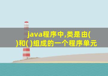 java程序中,类是由( )和( )组成的一个程序单元